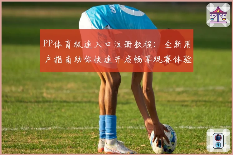 PP体育极速入口注册教程：全新用户指南助你快速开启畅享观赛体验