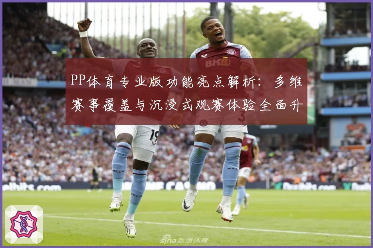 PP体育专业版功能亮点解析：多维赛事覆盖与沉浸式观赛体验全面升级