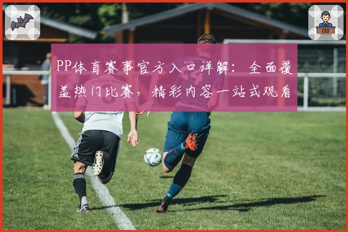 PP体育赛事官方入口详解：全面覆盖热门比赛，精彩内容一站式观看体验！