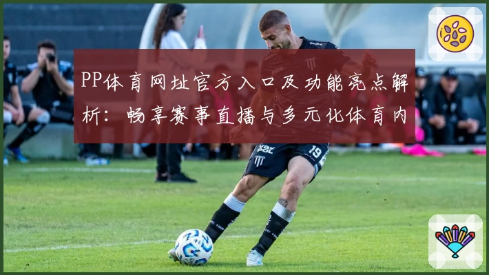 PP体育网址官方入口及功能亮点解析：畅享赛事直播与多元化体育内容体验