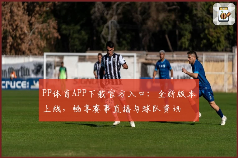 PP体育APP下载官方入口：全新版本上线，畅享赛事直播与球队资讯