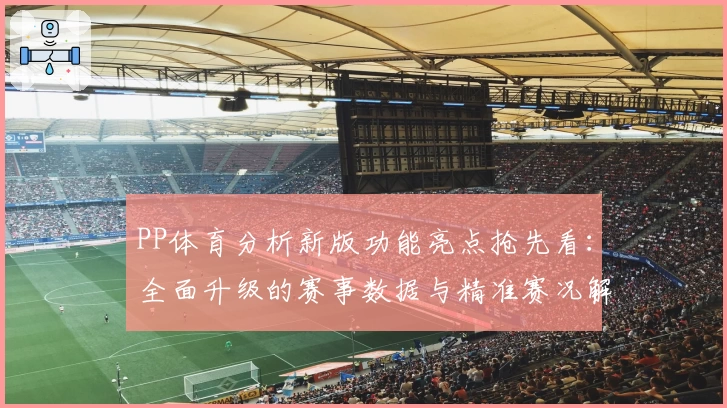 PP体育分析新版功能亮点抢先看：全面升级的赛事数据与精准赛况解读