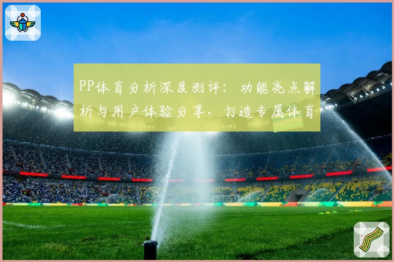 PP体育分析深度测评：功能亮点解析与用户体验分享，打造专属体育迷的观赛神器