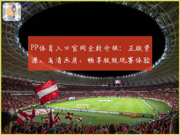 PP体育入口官网全新升级:正版资源、高清画质,畅享极致观赛体验