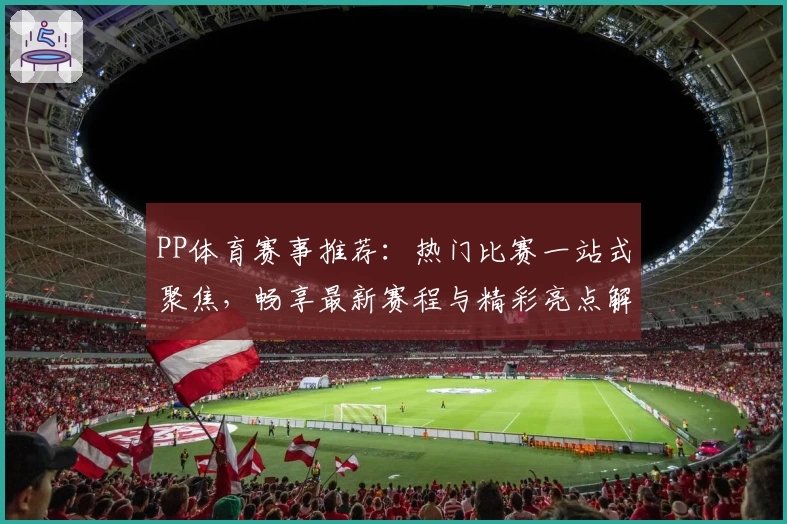 PP体育赛事推荐：热门比赛一站式聚焦，畅享最新赛程与精彩亮点解析