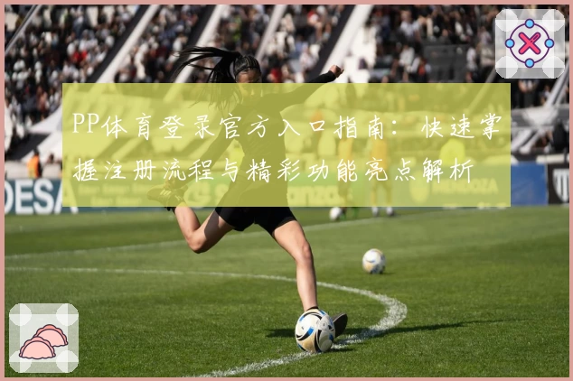 PP体育登录官方入口指南：快速掌握注册流程与精彩功能亮点解析