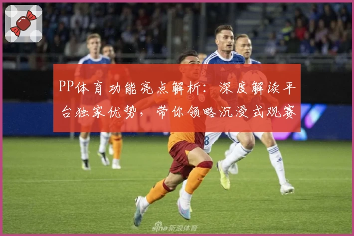 PP体育功能亮点解析：深度解读平台独家优势，带你领略沉浸式观赛体验