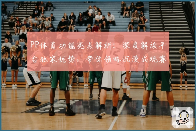 PP体育功能亮点解析：深度解读平台独家优势，带你领略沉浸式观赛体验