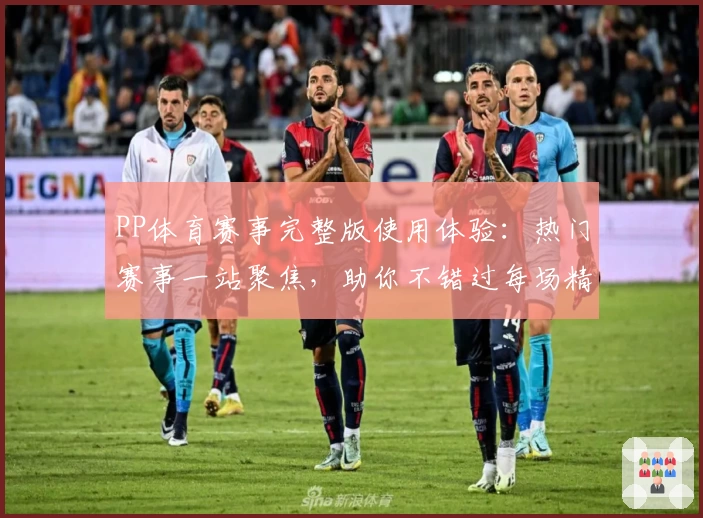 PP体育赛事完整版使用体验：热门赛事一站聚焦，助你不错过每场精彩对决