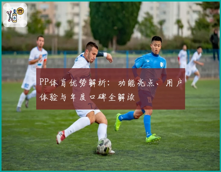 PP体育优势解析：功能亮点、用户体验与年度口碑全解读
