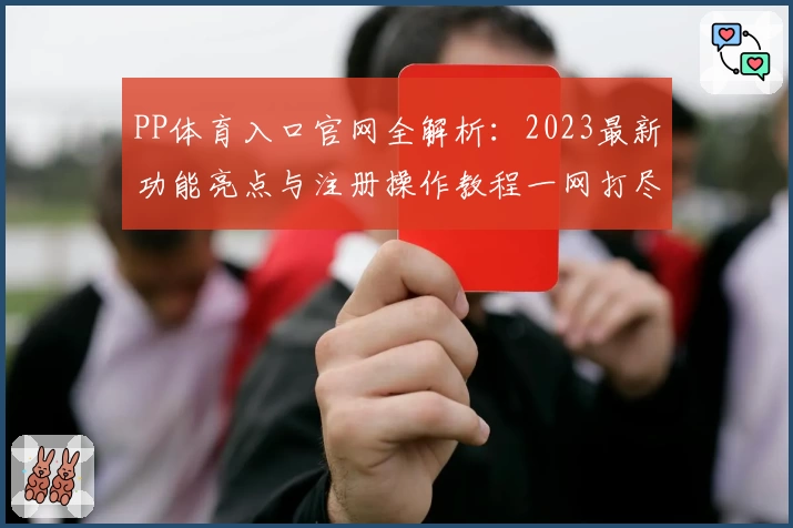 PP体育入口官网全解析：2023最新功能亮点与注册操作教程一网打尽