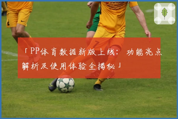 「PP体育数据新版上线：功能亮点解析及使用体验全揭秘」