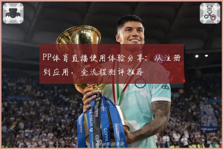 PP体育直播使用体验分享：从注册到应用，全流程测评推荐