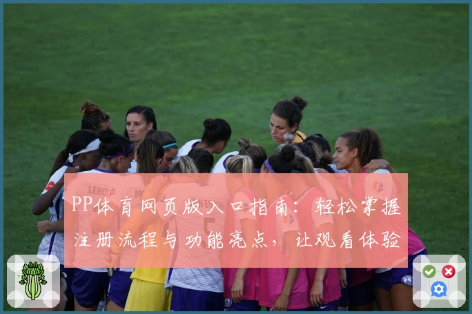 PP体育网页版入口指南：轻松掌握注册流程与功能亮点，让观看体验再升级！