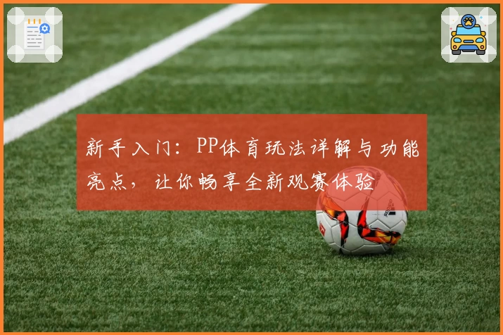 新手入门：PP体育玩法详解与功能亮点，让你畅享全新观赛体验