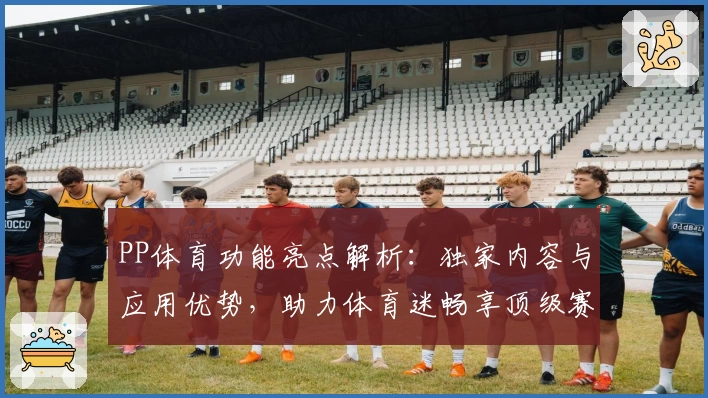 PP体育功能亮点解析：独家内容与应用优势，助力体育迷畅享顶级赛事