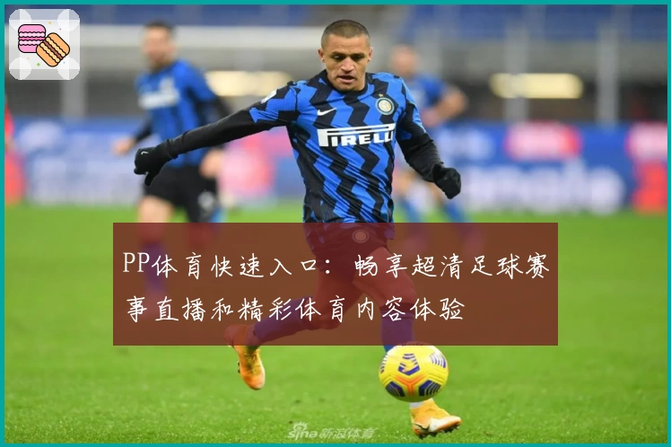 PP体育快速入口：畅享超清足球赛事直播和精彩体育内容体验