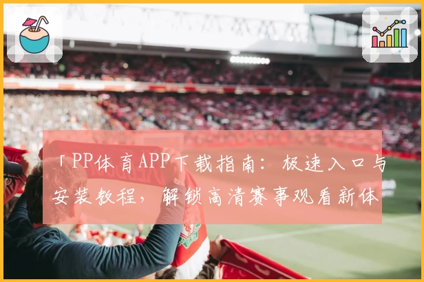 「PP体育APP下载指南：极速入口与安装教程，解锁高清赛事观看新体验」