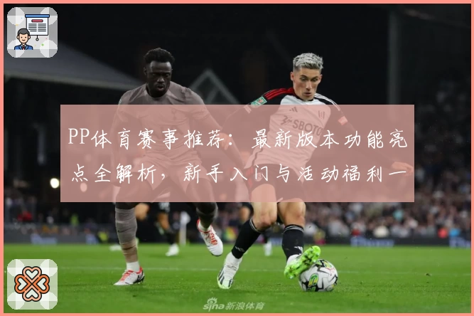 PP体育赛事推荐：最新版本功能亮点全解析，新手入门与活动福利一键掌握