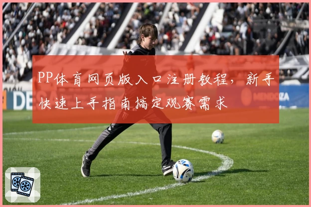 PP体育网页版入口注册教程，新手快速上手指南搞定观赛需求