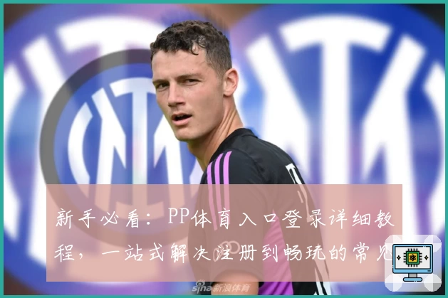 新手必看：PP体育入口登录详细教程，一站式解决注册到畅玩的常见问题！