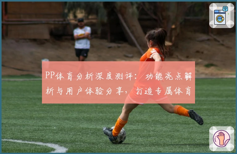 PP体育分析深度测评：功能亮点解析与用户体验分享，打造专属体育迷的观赛神器