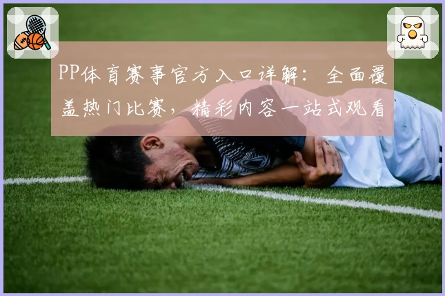 PP体育赛事官方入口详解：全面覆盖热门比赛，精彩内容一站式观看体验！