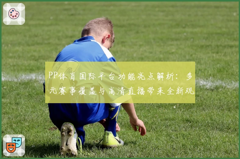 PP体育国际平台功能亮点解析：多元赛事覆盖与高清直播带来全新观赛体验