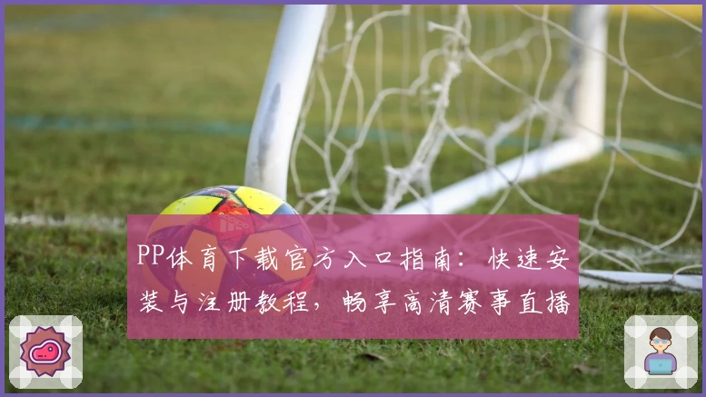 PP体育下载官方入口指南：快速安装与注册教程，畅享高清赛事直播体验
