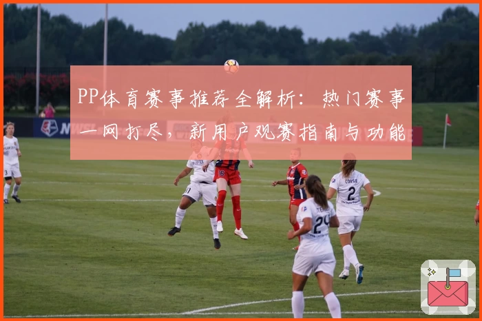 PP体育赛事推荐全解析：热门赛事一网打尽，新用户观赛指南与功能亮点详解
