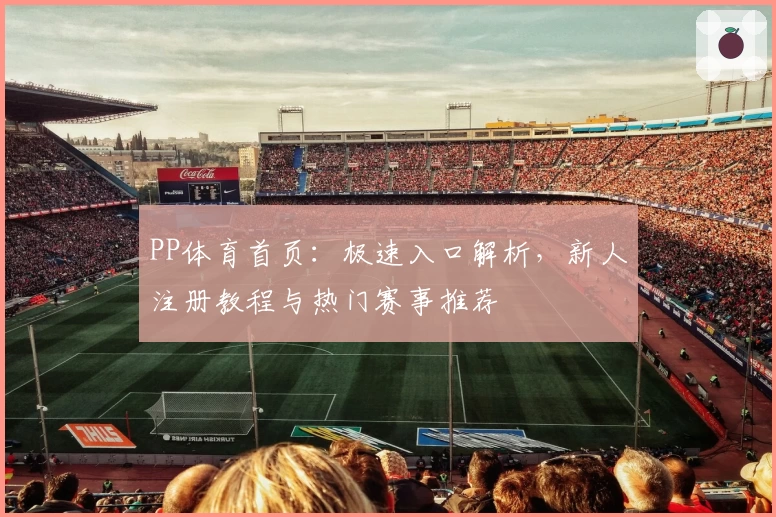PP体育首页：极速入口解析，新人注册教程与热门赛事推荐