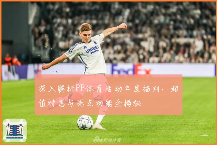 深入解析PP体育活动年度福利，超值特惠与亮点功能全揭秘