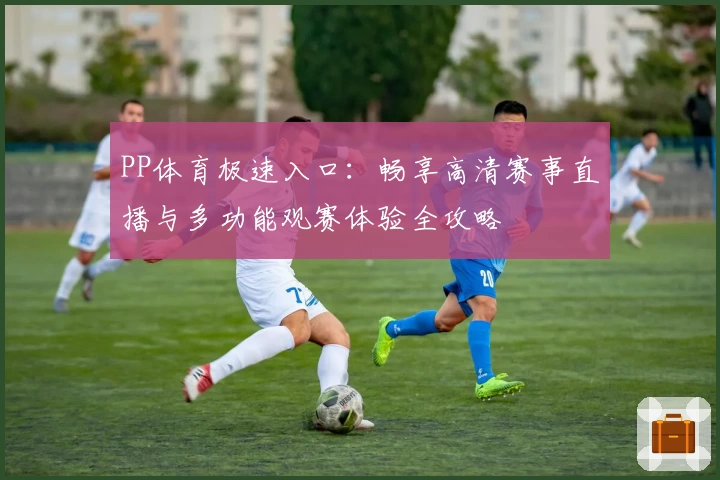 PP体育极速入口：畅享高清赛事直播与多功能观赛体验全攻略
