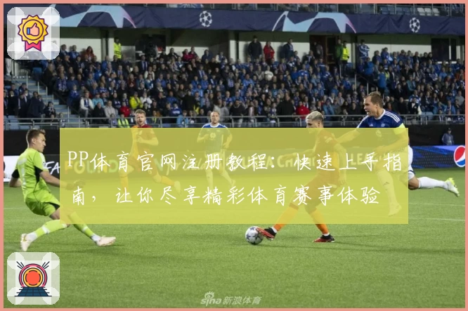 PP体育官网注册教程：快速上手指南，让你尽享精彩体育赛事体验
