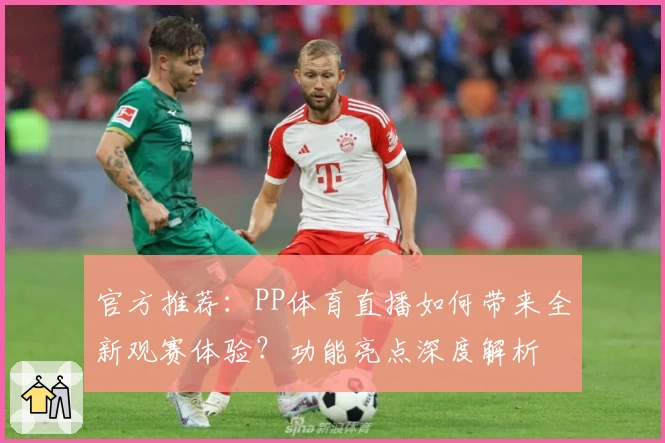 官方推荐：PP体育直播如何带来全新观赛体验？功能亮点深度解析
