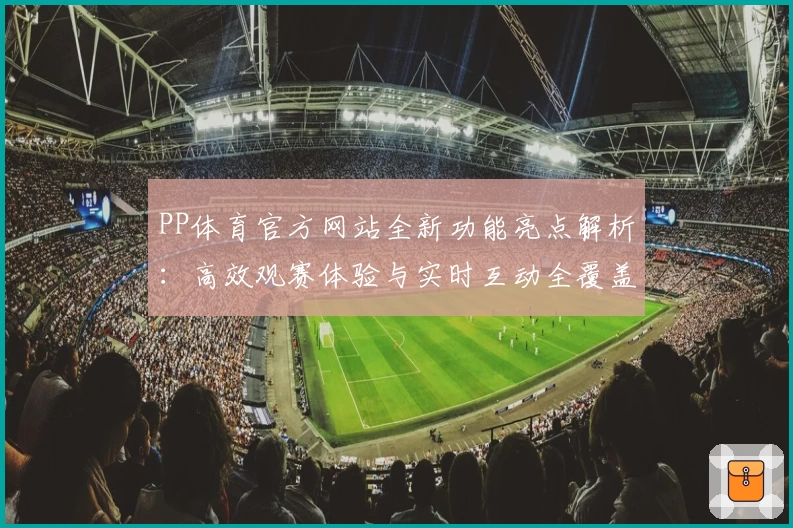 PP体育官方网站全新功能亮点解析：高效观赛体验与实时互动全覆盖