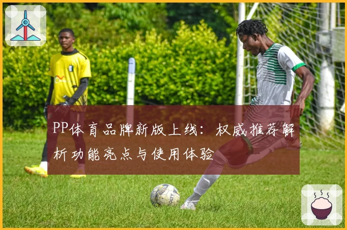 PP体育品牌新版上线：权威推荐解析功能亮点与使用体验