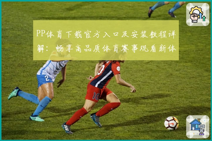 PP体育下载官方入口及安装教程详解:畅享高品质体育赛事观看新体验