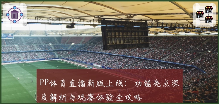 PP体育直播新版上线：功能亮点深度解析与观赛体验全攻略
