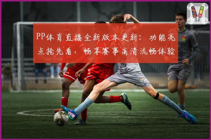 PP体育直播全新版本更新：功能亮点抢先看，畅享赛事高清流畅体验