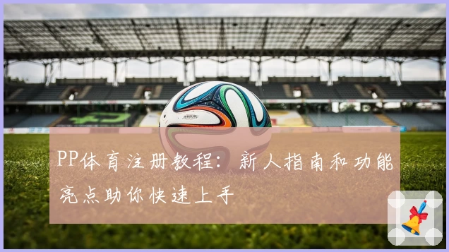 PP体育注册教程：新人指南和功能亮点助你快速上手