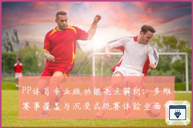 PP体育专业版功能亮点解析：多维赛事覆盖与沉浸式观赛体验全面升级
