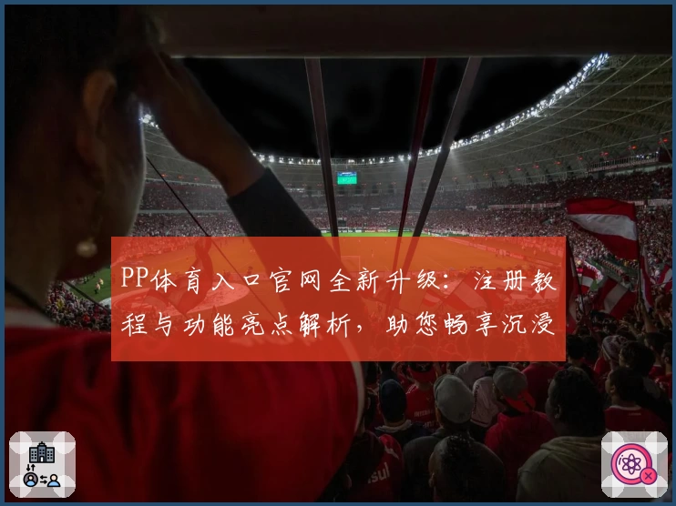 PP体育入口官网全新升级：注册教程与功能亮点解析，助您畅享沉浸式观赛体验