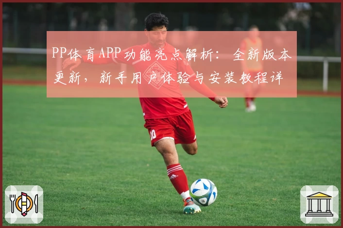 PP体育APP功能亮点解析：全新版本更新，新手用户体验与安装教程详解