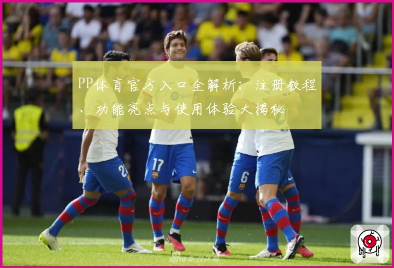 PP体育官方入口全解析:注册教程、功能亮点与使用体验大揭秘