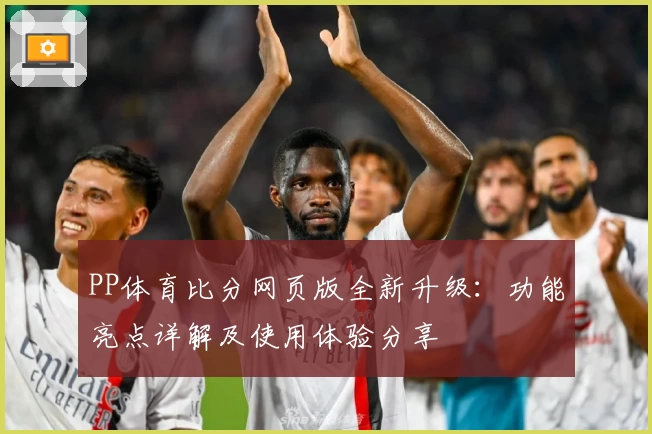 PP体育比分网页版全新升级：功能亮点详解及使用体验分享