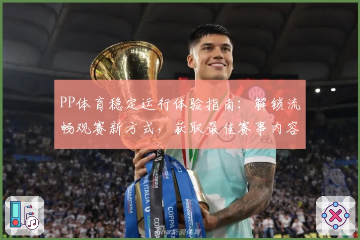 PP体育稳定运行体验指南：解锁流畅观赛新方式，获取最佳赛事内容