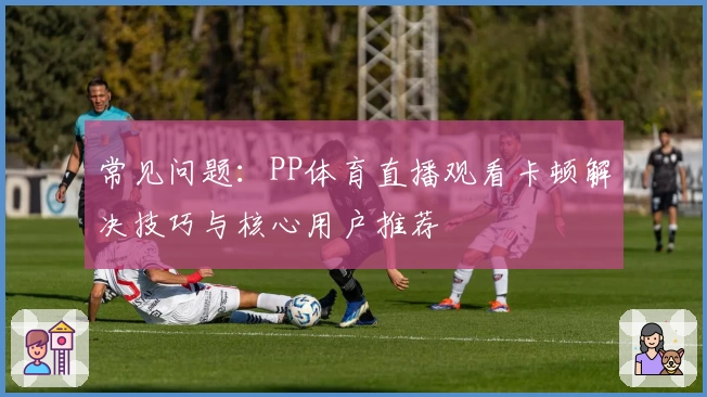 常见问题：PP体育直播观看卡顿解决技巧与核心用户推荐
