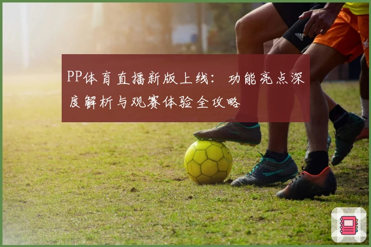 PP体育直播新版上线：功能亮点深度解析与观赛体验全攻略