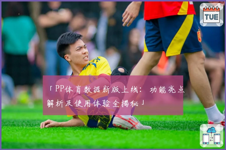 「PP体育数据新版上线：功能亮点解析及使用体验全揭秘」